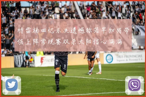 特雷杨回忆东决遗憾称若早知将带伤上阵常规赛双杀太阳信心满满