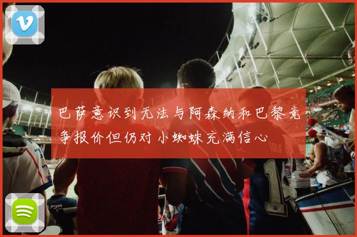 巴萨意识到无法与阿森纳和巴黎竞争报价但仍对小蜘蛛充满信心