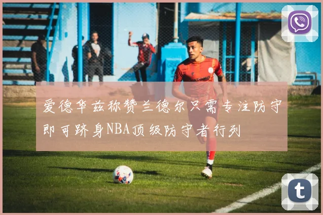 爱德华兹称赞兰德尔只需专注防守即可跻身NBA顶级防守者行列