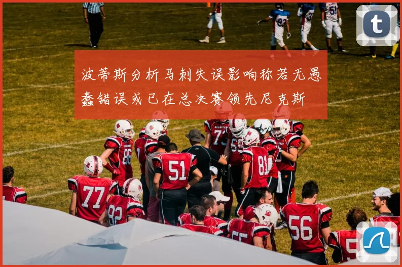 波蒂斯分析马刺失误影响称若无愚蠢错误或已在总决赛领先尼克斯