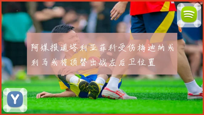 阿媒报道塔利亚菲科受伤梅迪纳或利马或将顶替出战左后卫位置