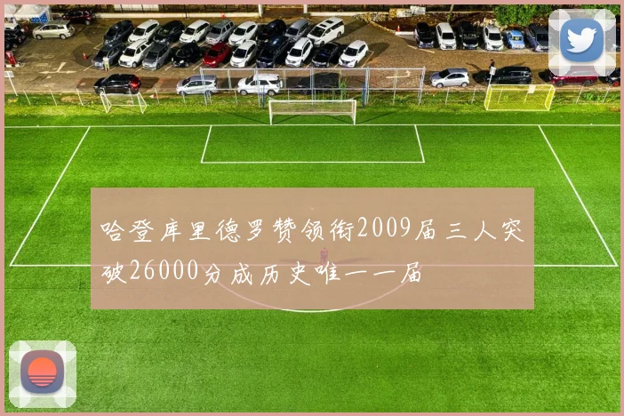 哈登库里德罗赞领衔2009届三人突破26000分成历史唯一一届