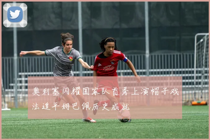 奥利塞闪耀国家队首秀上演帽子戏法追平姆巴佩历史成就