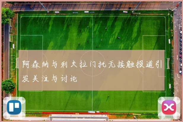 阿森纳与利夫拉门托无接触报道引发关注与讨论