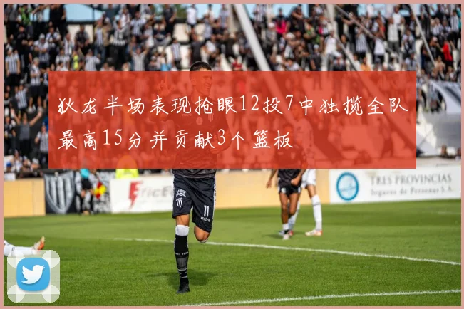 狄龙半场表现抢眼12投7中独揽全队最高15分并贡献3个篮板