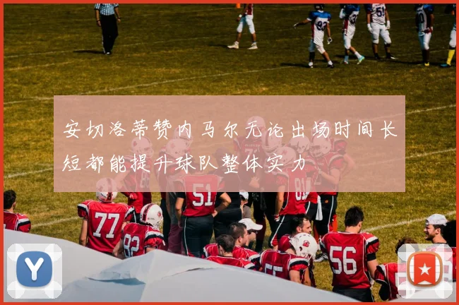 安切洛蒂赞内马尔无论出场时间长短都能提升球队整体实力