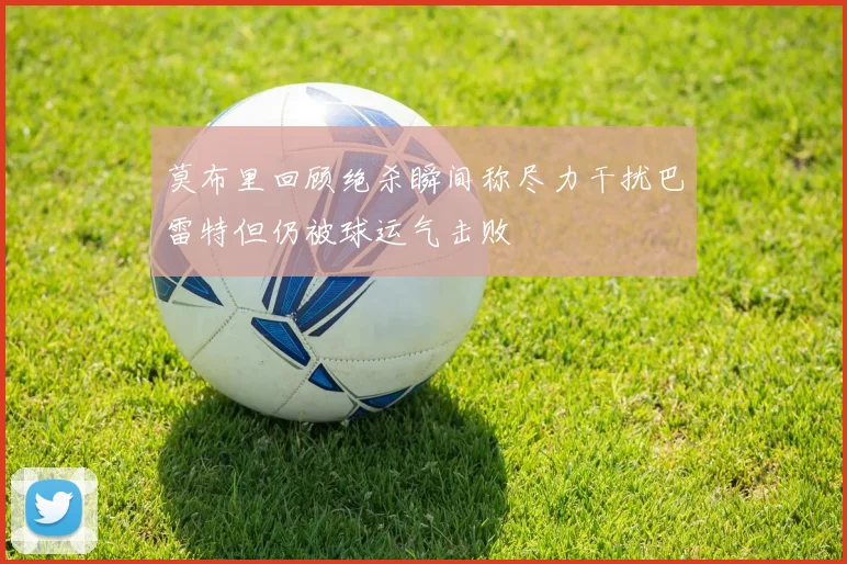 莫布里回顾绝杀瞬间称尽力干扰巴雷特但仍被球运气击败
