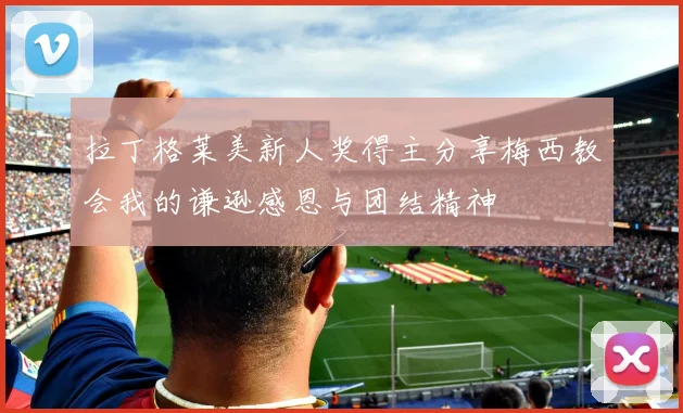 拉丁格莱美新人奖得主分享梅西教会我的谦逊感恩与团结精神