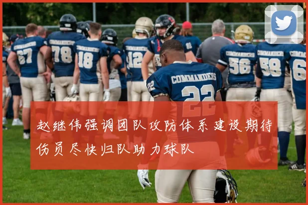 赵继伟强调团队攻防体系建设期待伤员尽快归队助力球队
