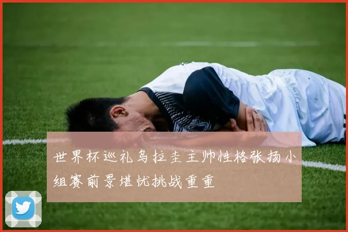 世界杯巡礼乌拉圭主帅性格张扬小组赛前景堪忧挑战重重