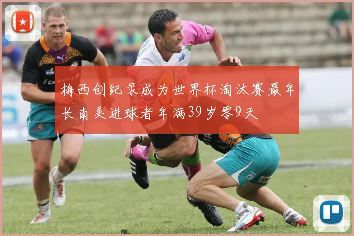 梅西创纪录成为世界杯淘汰赛最年长南美进球者年满39岁零9天