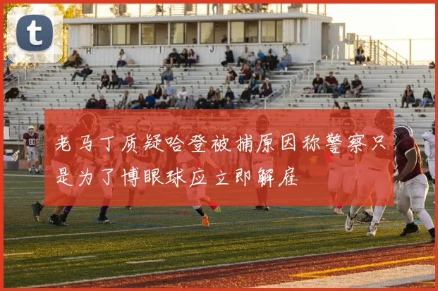 老马丁质疑哈登被捕原因称警察只是为了博眼球应立即解雇