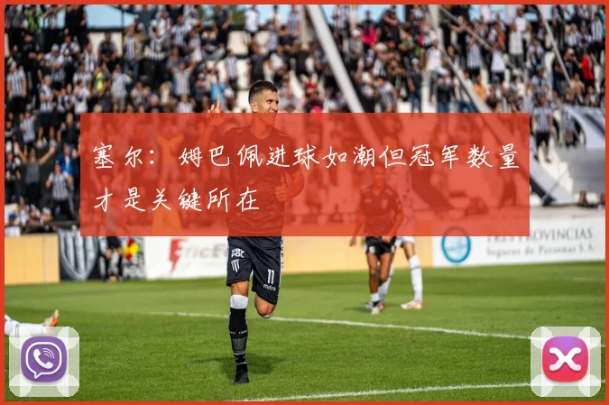 塞尔：姆巴佩进球如潮但冠军数量才是关键所在