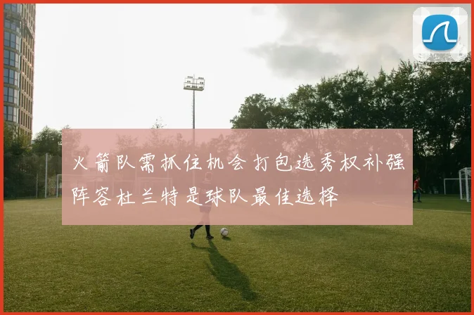 火箭队需抓住机会打包选秀权补强阵容杜兰特是球队最佳选择