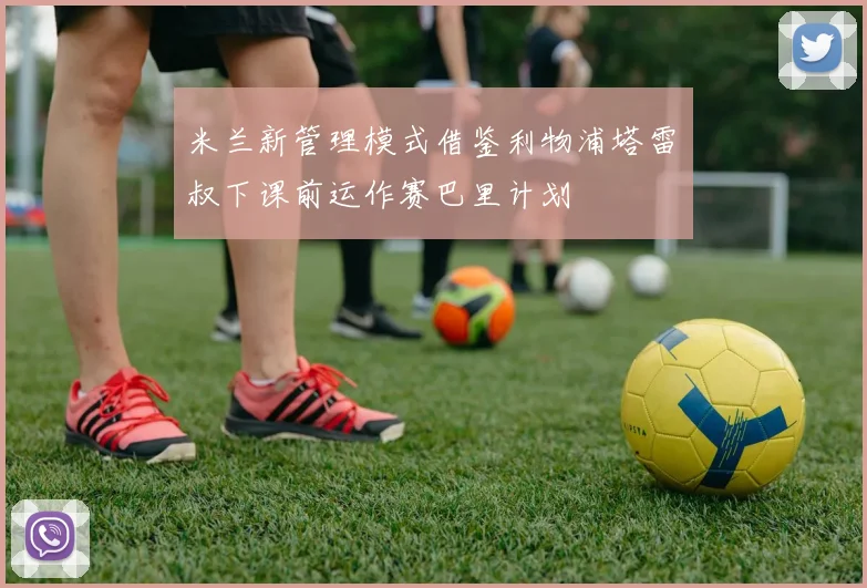 米兰新管理模式借鉴利物浦塔雷囧叔下课前运作赛巴里计划