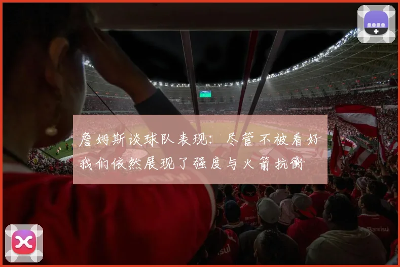 詹姆斯谈球队表现：尽管不被看好我们依然展现了强度与火箭抗衡