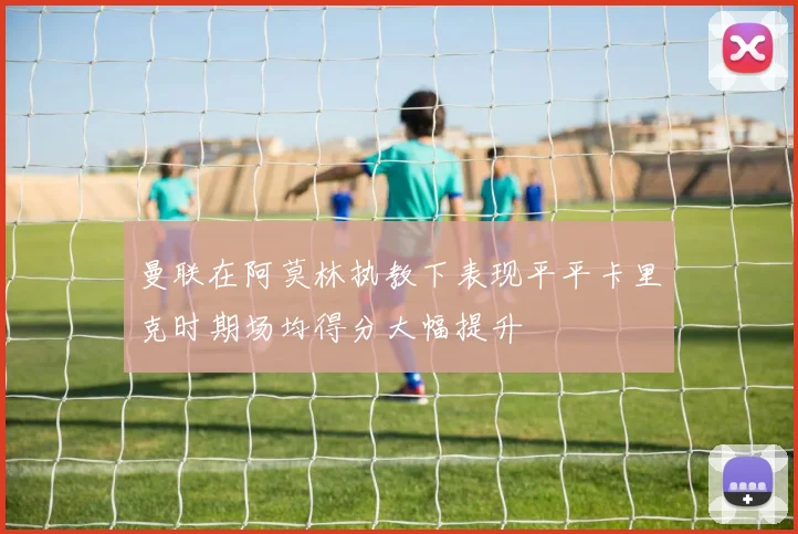 曼联在阿莫林执教下表现平平卡里克时期场均得分大幅提升