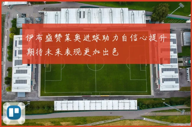 伊布盛赞莱奥进球助力自信心提升期待未来表现更加出色
