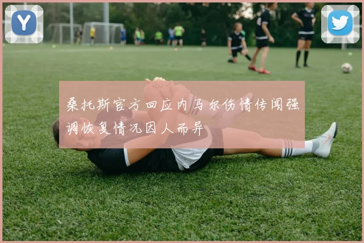 桑托斯官方回应内马尔伤情传闻强调恢复情况因人而异