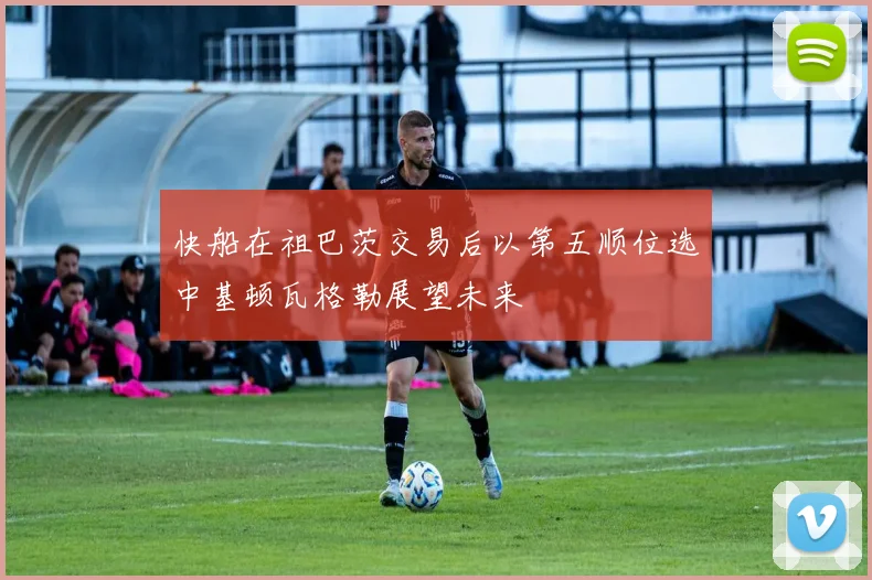 快船在祖巴茨交易后以第五顺位选中基顿瓦格勒展望未来