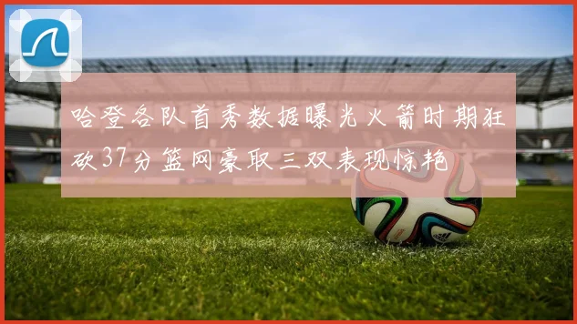 哈登各队首秀数据曝光火箭时期狂砍37分篮网豪取三双表现惊艳
