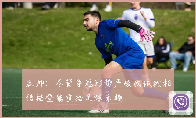 瓜帅：尽管争冠形势严峻我依然相信福登能重拾足球乐趣