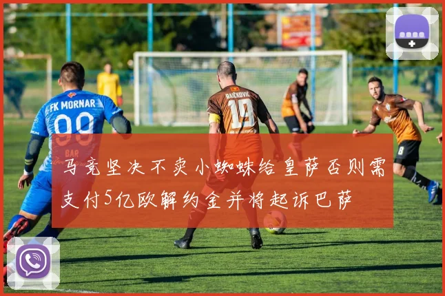 马竞坚决不卖小蜘蛛给皇萨否则需支付5亿欧解约金并将起诉巴萨